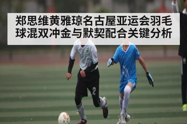 郑思维黄雅琼名古屋亚运会羽毛球混双冲金与默契配合关键分析 | pulse-kaiyun.com