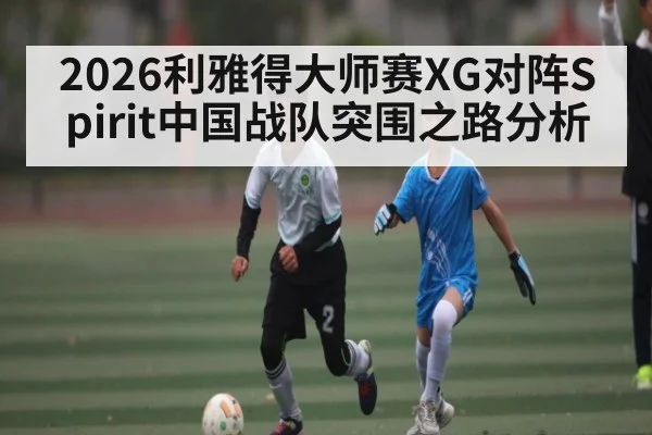 2026利雅得大师赛XG对阵Spirit中国战队突围之路分析 | pulse-kaiyun.com