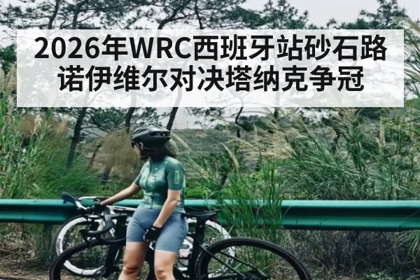 2026年WRC西班牙站砂石路诺伊维尔对决塔纳克争冠