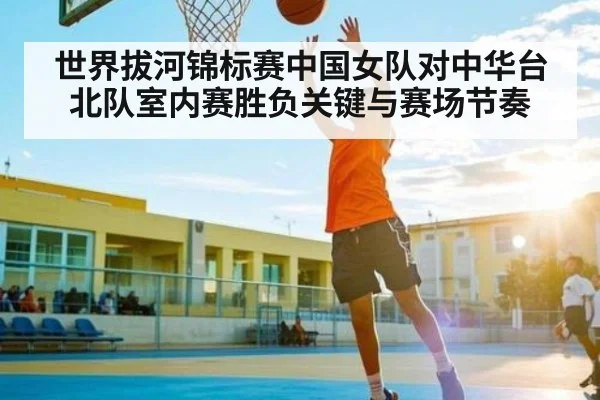 世界拔河锦标赛中国女队对中华台北队室内赛胜负关键与赛场节奏