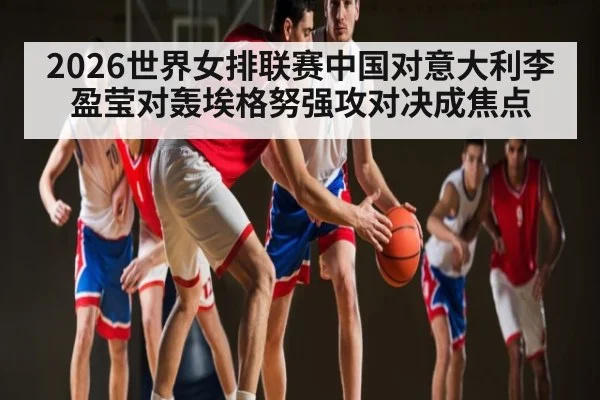 2026世界女排联赛中国对意大利李盈莹对轰埃格努强攻对决成焦点 | pulse-kaiyun.com